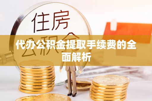 水富代办公积金提取手续费的全面解析