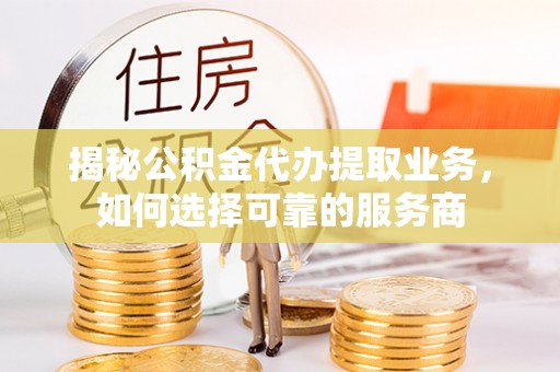 水富揭秘公积金代办提取业务，如何选择可靠的服务商
