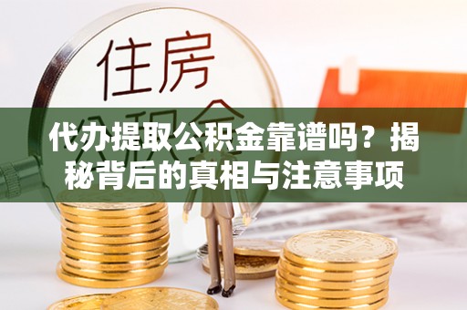 水富代办提取公积金靠谱吗？揭秘背后的真相与注意事项