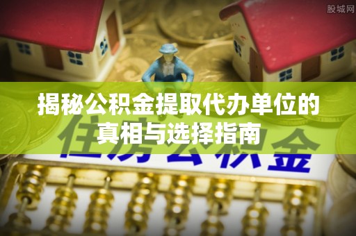 水富揭秘公积金提取代办单位的真相与选择指南