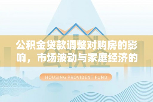 水富公积金贷款调整对购房的影响，市场波动与家庭经济的新考量