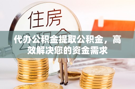 水富代办公积金提取公积金，高效解决您的资金需求