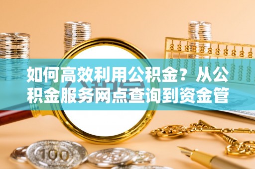 水富如何高效利用公积金？从公积金服务网点查询到资金管理全攻略