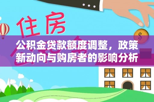 水富公积金贷款额度调整，政策新动向与购房者的影响分析