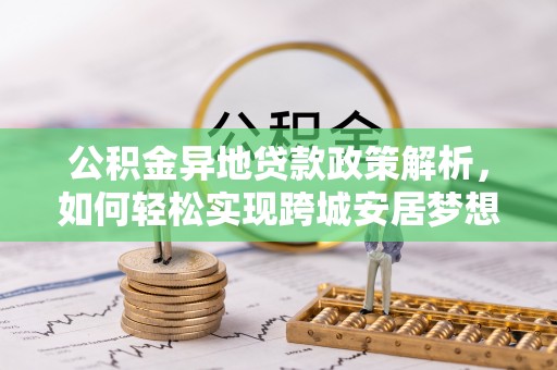 水富公积金异地贷款政策解析，如何轻松实现跨城安居梦想