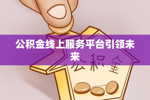 水富公积金线上服务平台引领未来