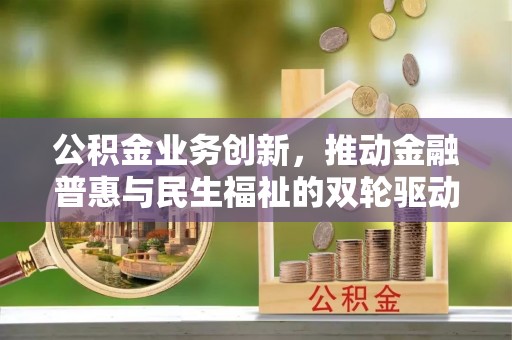 水富公积金业务创新，推动金融普惠与民生福祉的双轮驱动