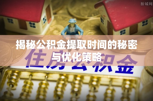水富揭秘公积金提取时间的秘密与优化策略