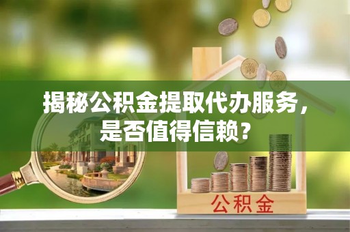 水富揭秘公积金提取代办服务，是否值得信赖？