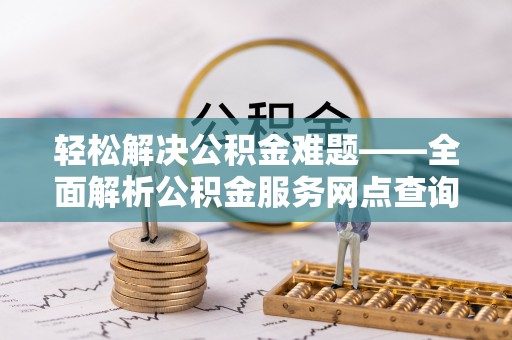 水富轻松解决公积金难题——全面解析公积金服务网点查询技巧