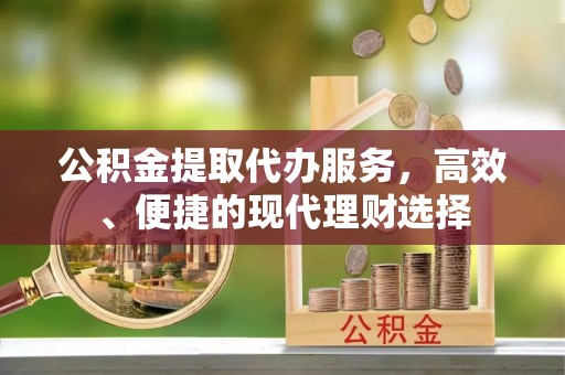 水富公积金提取代办服务，高效、便捷的现代理财选择
