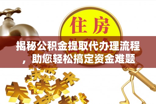水富揭秘公积金提取代办理流程，助您轻松搞定资金难题