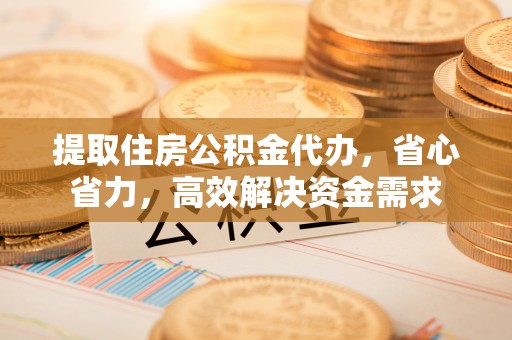 水富提取住房公积金代办，省心省力，高效解决资金需求