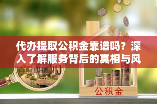 水富代办提取公积金靠谱吗？深入了解服务背后的真相与风险