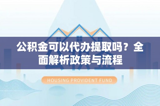 水富公积金可以代办提取吗？全面解析政策与流程