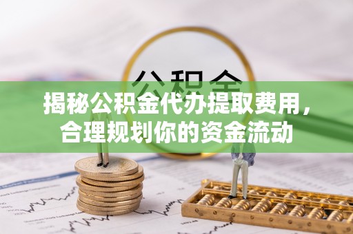 水富揭秘公积金代办提取费用，合理规划你的资金流动
