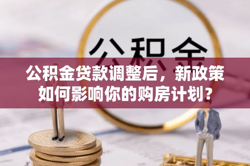 水富公积金贷款调整后，新政策如何影响你的购房计划？