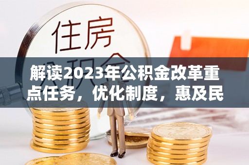水富解读2023年公积金改革重点任务，优化制度，惠及民生