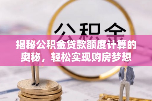水富揭秘公积金贷款额度计算的奥秘，轻松实现购房梦想