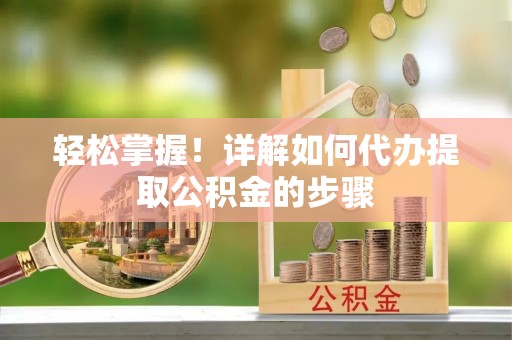 水富轻松掌握！详解如何代办提取公积金的步骤