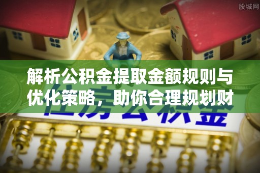 水富解析公积金提取金额规则与优化策略，助你合理规划财务未来