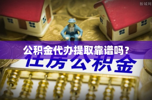 水富公积金代办提取靠谱吗？