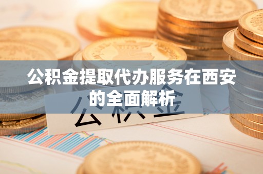 水富公积金提取代办服务在西安的全面解析