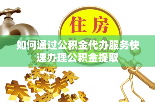 水富如何通过公积金代办服务快速办理公积金提取