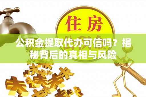 水富公积金提取代办可信吗？揭秘背后的真相与风险