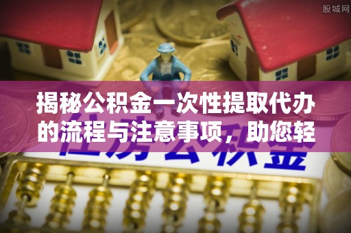 水富揭秘公积金一次性提取代办的流程与注意事项，助您轻松拿钱！