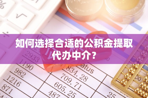 水富如何选择合适的公积金提取代办中介？