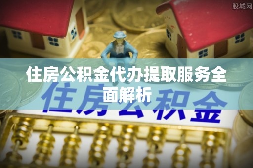 水富住房公积金代办提取服务全面解析