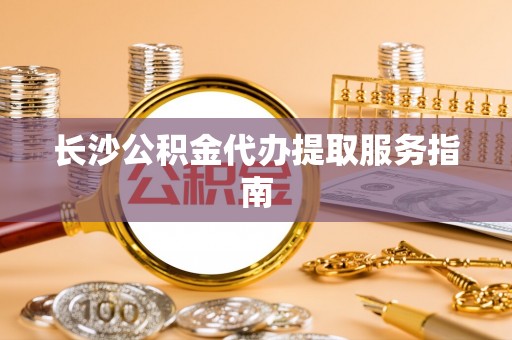 水富长沙公积金代办提取服务指南