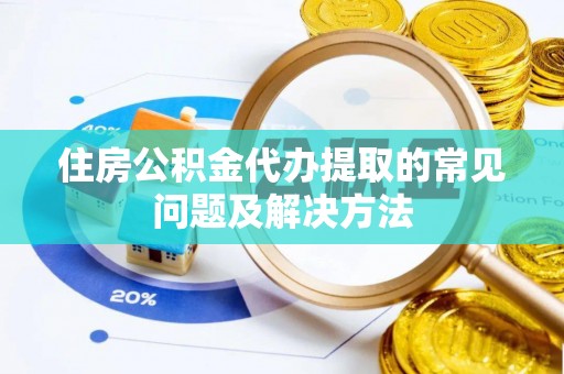 水富住房公积金代办提取的常见问题及解决方法