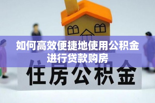 水富如何高效便捷地使用公积金进行贷款购房