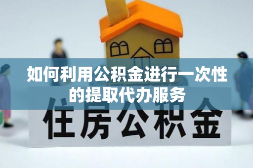 水富如何利用公积金进行一次性的提取代办服务