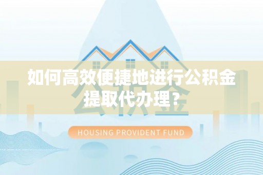 水富如何高效便捷地进行公积金提取代办理？