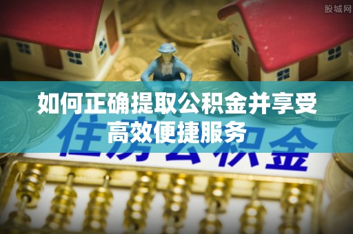 水富如何正确提取公积金并享受高效便捷服务