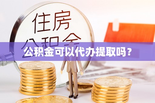水富公积金可以代办提取吗？