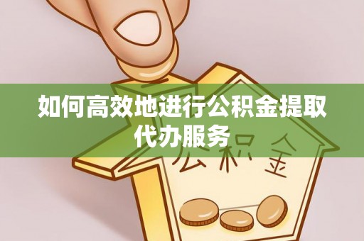 水富如何高效地进行公积金提取代办服务