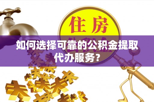 水富如何选择可靠的公积金提取代办服务？