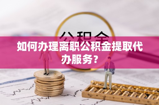 水富如何办理离职公积金提取代办服务？