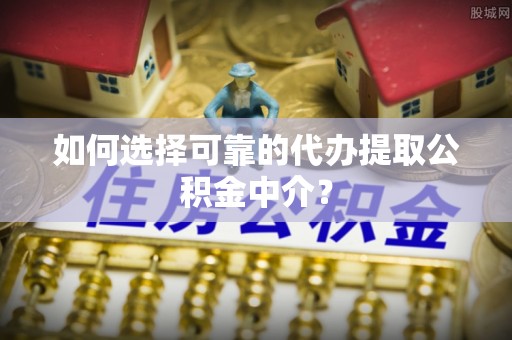 水富如何选择可靠的代办提取公积金中介？