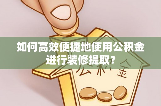 水富如何高效便捷地使用公积金进行装修提取？