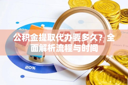 水富公积金提取代办要多久？全面解析流程与时间