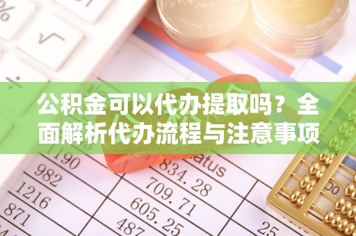 水富公积金可以代办提取吗？全面解析代办流程与注意事项