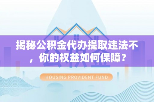 水富揭秘公积金代办提取违法不，你的权益如何保障？