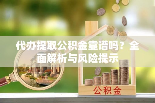 水富代办提取公积金靠谱吗？全面解析与风险提示